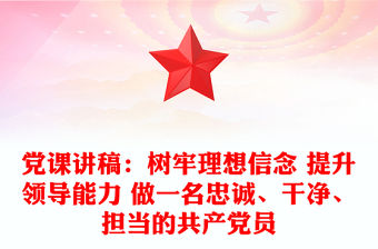 黨課講稿：樹牢理想信念 提升領導能力 做一名忠誠、干凈、擔當的共產黨員
