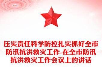 壓實責(zé)任科學(xué)防控扎實抓好全市防汛抗洪救災(zāi)工作-在全市防汛抗洪救災(zāi)工作會議上的講話
