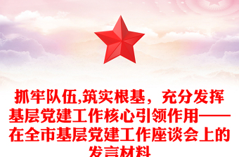 抓牢隊伍,筑實根基，充分發(fā)揮基層黨建工作核心引領(lǐng)作用——在全市基層黨建工作座談會上的發(fā)言材料