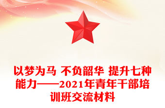 以夢為馬 不負韶華 提升七種能力——2021年青年干部培訓班交流材料