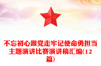 不忘初心跟黨走牢記使命勇?lián)斨黝}演講比賽演講稿匯編(12篇) 不忘初心跟黨走牢記使命勇?lián)斨黝}演講比賽演講稿匯編(12篇)