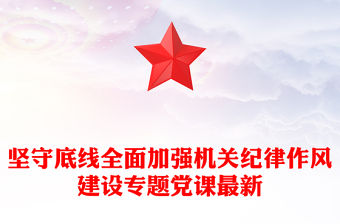 堅守底線全面加強(qiáng)機(jī)關(guān)紀(jì)律作風(fēng)建設(shè)專題黨課最新