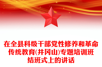 在全縣科級干部黨性修養(yǎng)和革命傳統(tǒng)教育(井岡山)專題培訓班結班式上的講話