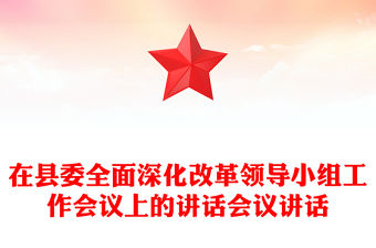 在縣委全面深化改革領(lǐng)導(dǎo)小組工作會(huì)議上的講話會(huì)議講話