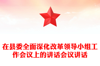在縣委全面深化改革領(lǐng)導(dǎo)小組工作會(huì)議上的講話會(huì)議講話