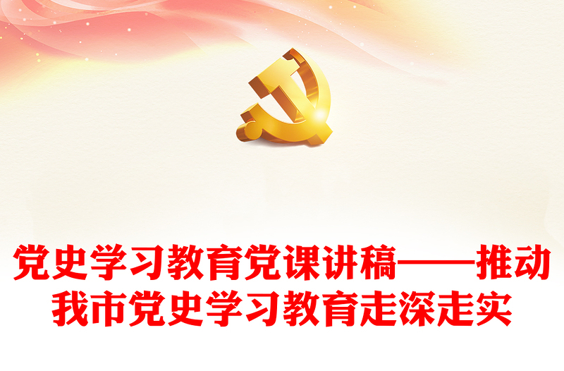 党史学习教育党课讲稿——推动我市党史学习教育走深走实下载