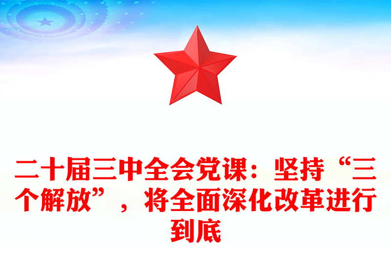 二十届三中全会党课：坚持“三个解放”，将全面深化改革进行到底范文