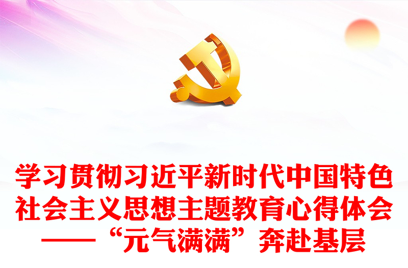 学习贯彻习近平新时代中国特色社会主义思想主题教育心得体会——“元气满满”奔赴基层