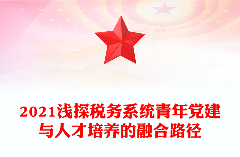 2021浅探税务系统青年党建与人才培养的融合路径