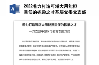 2022着力打造可堪大用能担重任的栋梁之才基层党委党支部干部学习教育专题党课