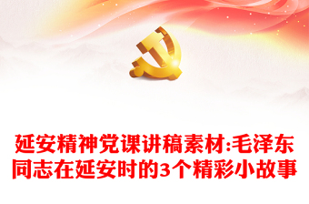 延安精神党课讲稿素材:毛泽东同志在延安时的3个精彩小故事