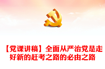 【党课讲稿】全面从严治党是走好新的赶考之路的必由之路