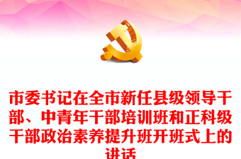 市委书记在全市新任县级领导干部、中青年干部培训班和正科级干部政治素养提升班开班式上的讲话