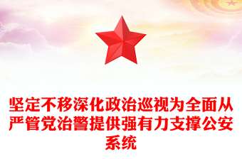 政治巡视PPT全面从严管党治警切实履行新时代党和人民赋予公安机关的使命任务微党课(讲稿)