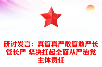 研讨发言：真管真严敢管敢严长管长严 坚决扛起全面从严治党主体责任