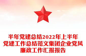 半年党建总结2022年上半年党建工作总结范文集团企业党风廉政工作汇报报告